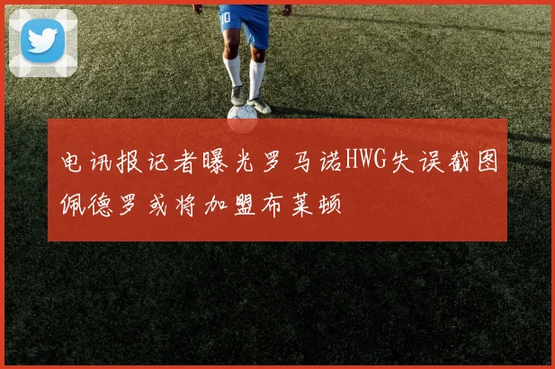 电讯报记者曝光罗马诺HWG失误截图佩德罗或将加盟布莱顿