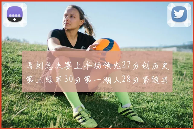 马刺总决赛上半场领先27分创历史第三绿军30分第一湖人28分紧随其后