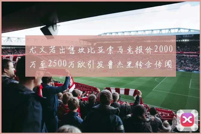 尤文若出售坎比亚索马竞报价2000万至2500万欧引发鲁杰里转会传闻