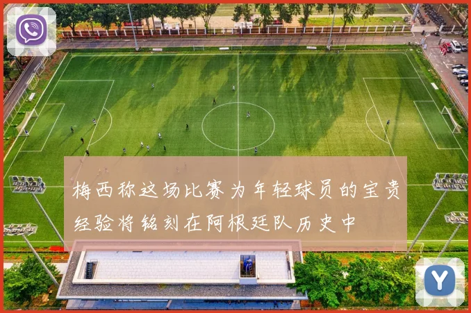 梅西称这场比赛为年轻球员的宝贵经验将铭刻在阿根廷队历史中
