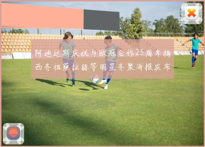 阿迪达斯庆祝与欧冠合作25周年梅西齐祖萨拉赫等明星齐聚海报发布