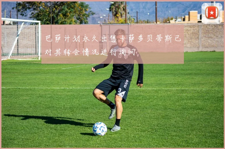 巴萨计划永久出售卡萨多贝蒂斯已对其转会情况进行询问