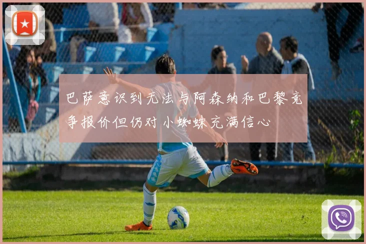 巴萨意识到无法与阿森纳和巴黎竞争报价但仍对小蜘蛛充满信心