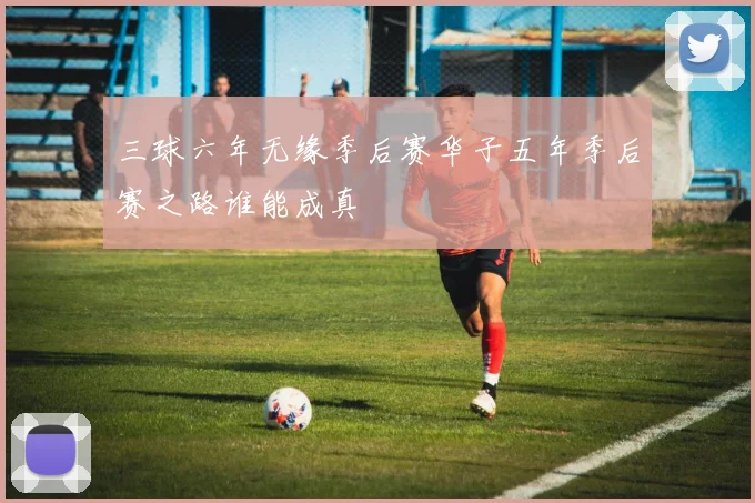三球六年无缘季后赛华子五年季后赛之路谁能成真