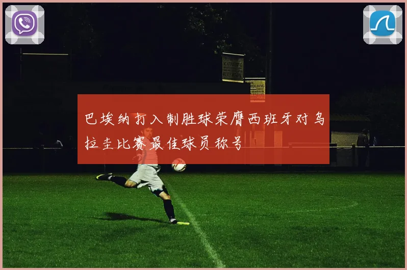 巴埃纳打入制胜球荣膺西班牙对乌拉圭比赛最佳球员称号