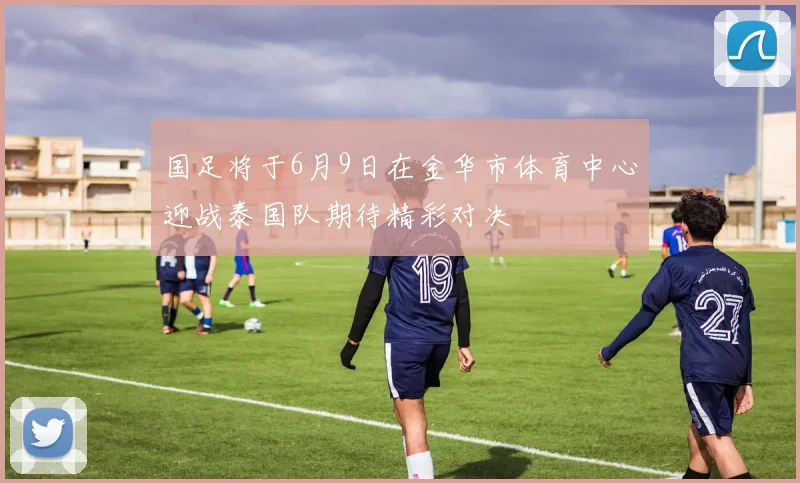 国足将于6月9日在金华市体育中心迎战泰国队期待精彩对决