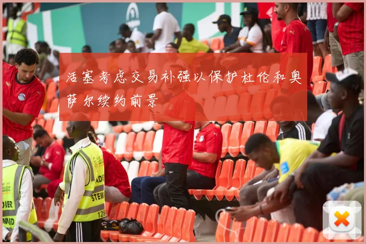活塞考虑交易补强以保护杜伦和奥萨尔续约前景