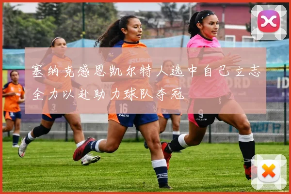 塞纳克感恩凯尔特人选中自己立志全力以赴助力球队夺冠