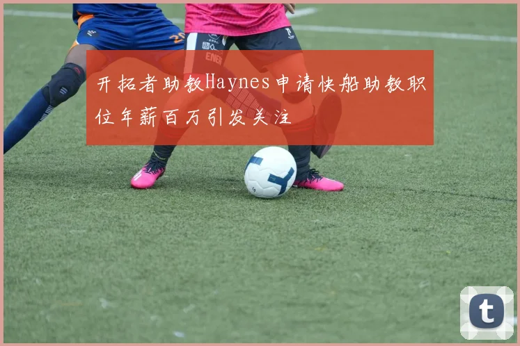 开拓者助教Haynes申请快船助教职位年薪百万引发关注