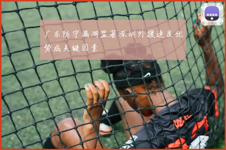 广东防守漏洞显著深圳外援速度优势成关键因素