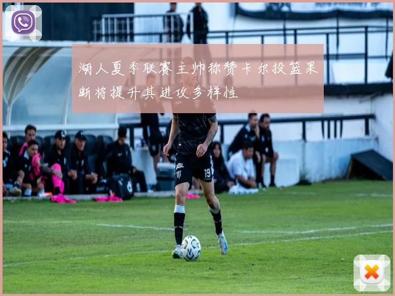湖人夏季联赛主帅称赞卡尔投篮果断将提升其进攻多样性