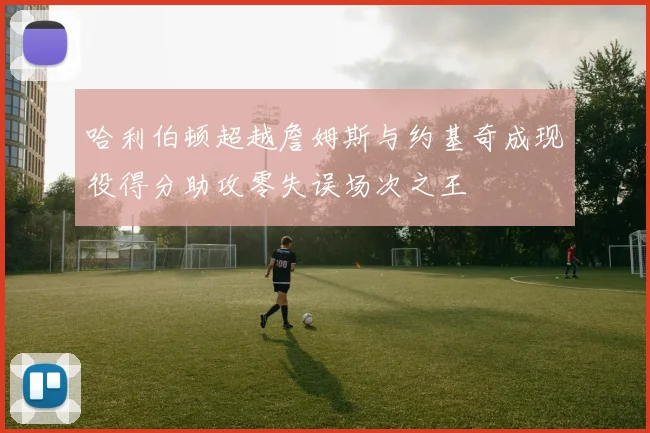 哈利伯顿超越詹姆斯与约基奇成现役得分助攻零失误场次之王