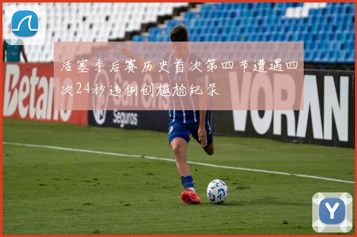 活塞季后赛历史首次第四节遭遇四次24秒违例创尴尬纪录