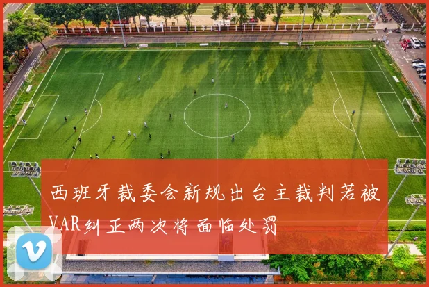西班牙裁委会新规出台主裁判若被VAR纠正两次将面临处罚