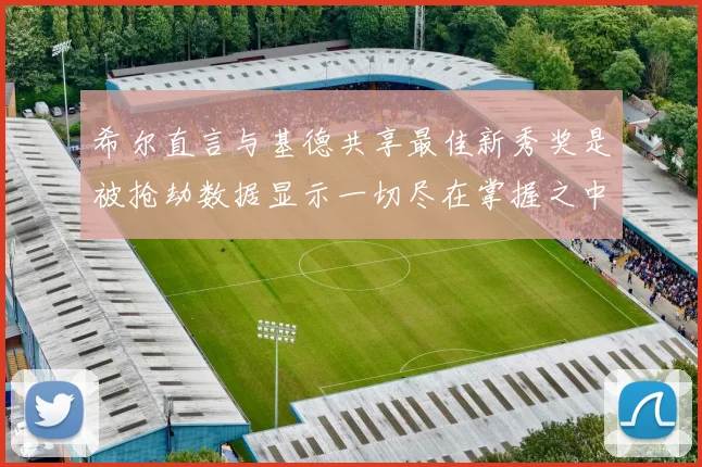 希尔直言与基德共享最佳新秀奖是被抢劫数据显示一切尽在掌握之中