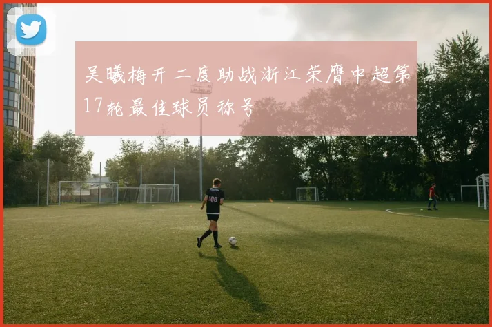 吴曦梅开二度助战浙江荣膺中超第17轮最佳球员称号