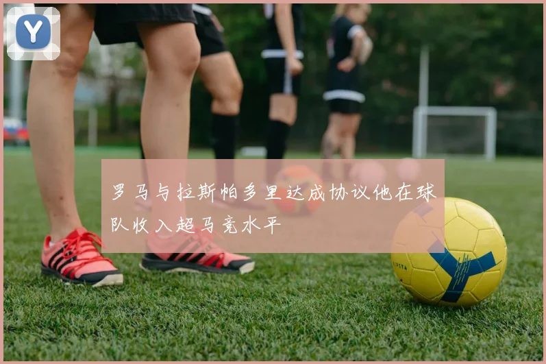 罗马与拉斯帕多里达成协议他在球队收入超马竞水平