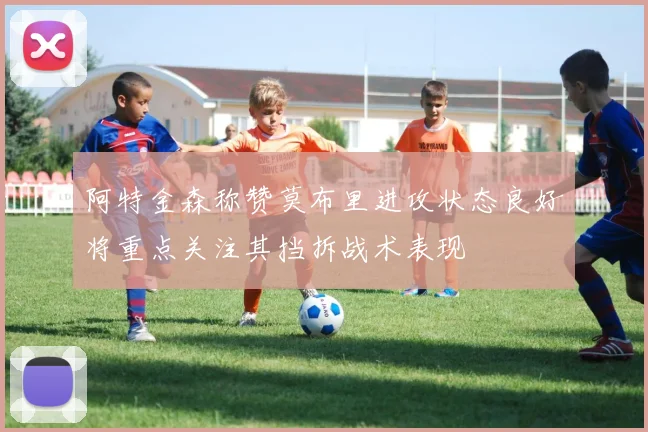 阿特金森称赞莫布里进攻状态良好将重点关注其挡拆战术表现