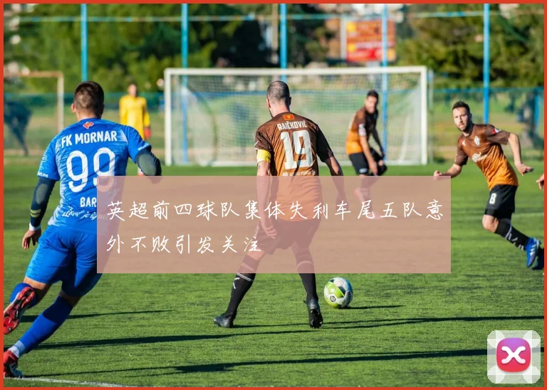 英超前四球队集体失利车尾五队意外不败引发关注