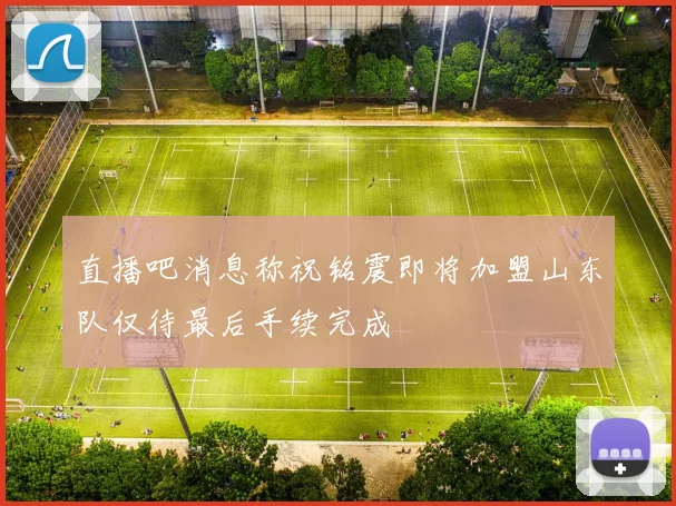 直播吧消息称祝铭震即将加盟山东队仅待最后手续完成