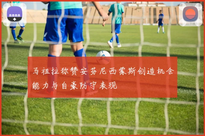 马祖拉称赞安芬尼西蒙斯创造机会能力与自豪防守表现