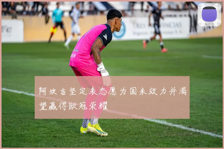 阿坎吉坚定表态愿为国米效力并渴望赢得欧冠荣耀