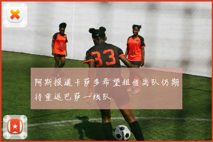 阿斯报道卡萨多希望租借离队仍期待重返巴萨一线队