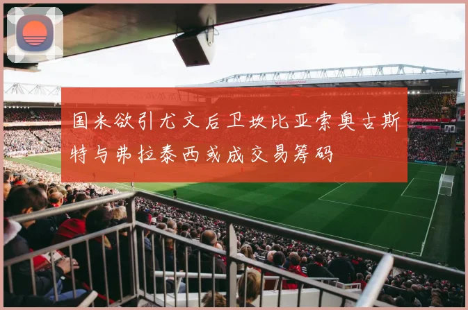 国米欲引尤文后卫坎比亚索奥古斯特与弗拉泰西或成交易筹码