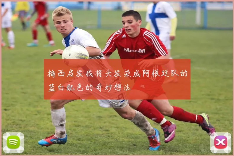 梅西启发我将头发染成阿根廷队的蓝白配色的奇妙想法